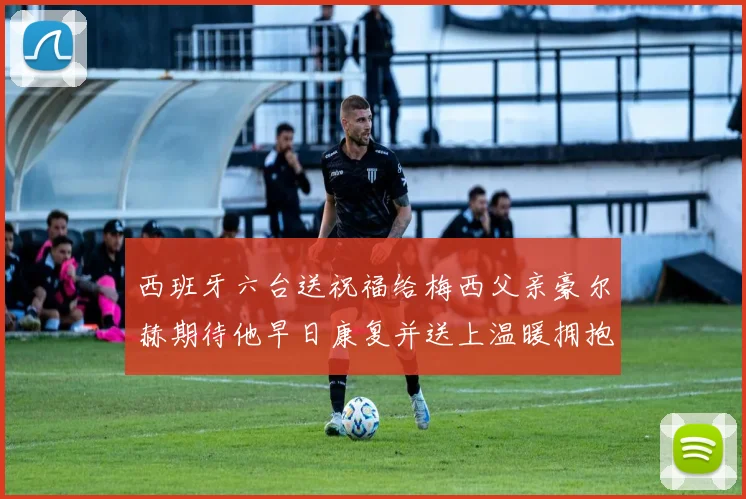 西班牙六台送祝福给梅西父亲豪尔赫期待他早日康复并送上温暖拥抱