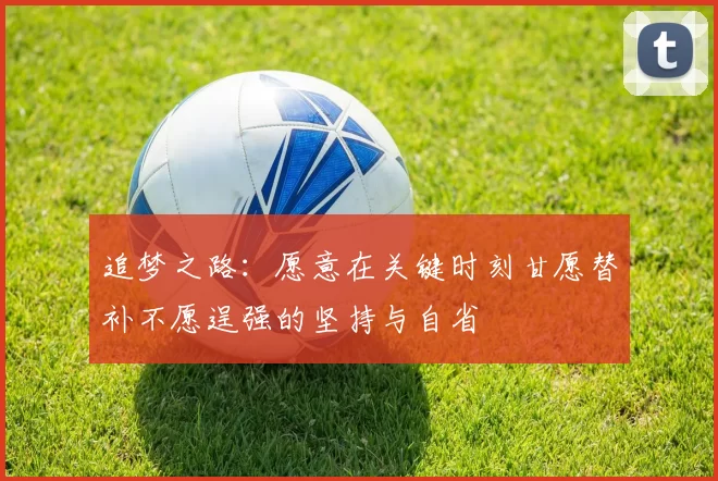 追梦之路：愿意在关键时刻甘愿替补不愿逞强的坚持与自省