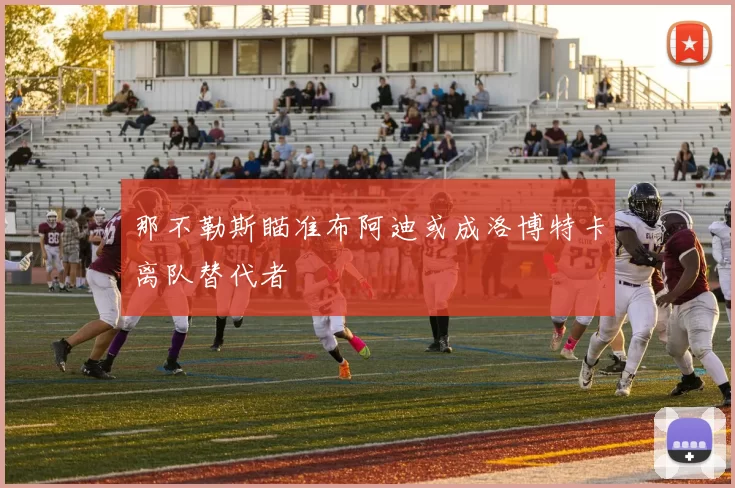 那不勒斯瞄准布阿迪或成洛博特卡离队替代者