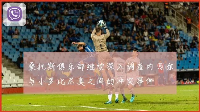 桑托斯俱乐部继续深入调查内马尔与小罗比尼奥之间的冲突事件