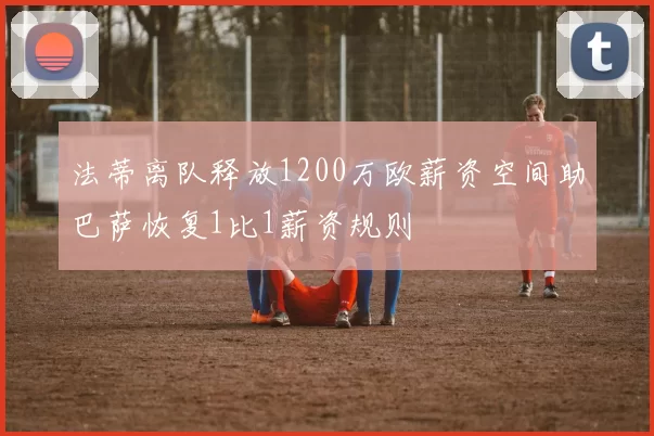 法蒂离队释放1200万欧薪资空间助巴萨恢复1比1薪资规则