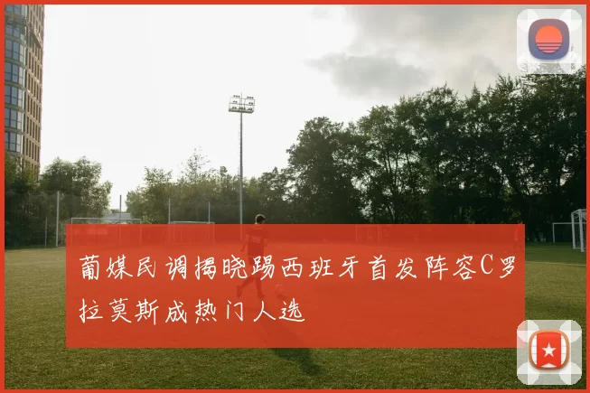 葡媒民调揭晓踢西班牙首发阵容C罗拉莫斯成热门人选