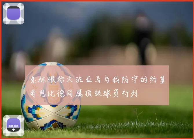 克林根称文班亚马与我防守的约基奇恩比德同属顶级球员行列