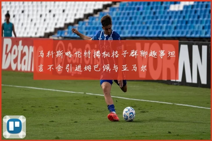 马科斯略伦特揭秘格子群聊趣事坦言不会引进姆巴佩与亚马尔