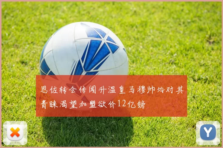 恩佐转会传闻升温皇马穆帅均对其青睐渴望加盟欲价12亿镑