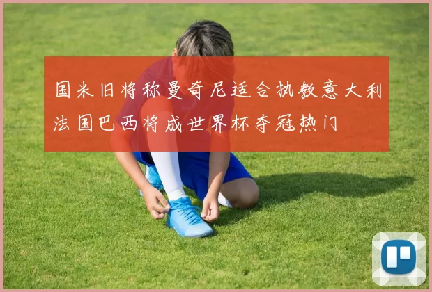 国米旧将称曼奇尼适合执教意大利法国巴西将成世界杯夺冠热门