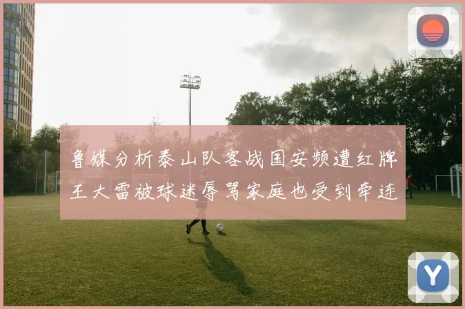 鲁媒分析泰山队客战国安频遭红牌王大雷被球迷辱骂家庭也受到牵连