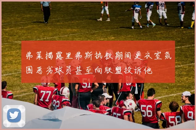 弗莱揭露里弗斯执教期间更衣室氛围恶劣球员甚至向联盟投诉他