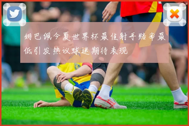姆巴佩今夏世界杯最佳射手赔率最低引发热议球迷期待表现
