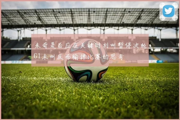 米奇是否应在关键时刻叫暂停次轮G1未叫反而输掉比赛的思考