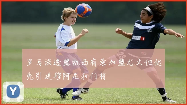 罗马诺透露凯西有意加盟尤文但优先引进穆阿尼和门将