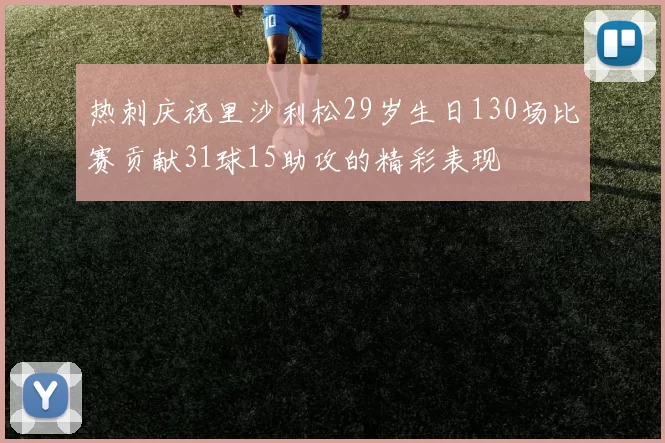 热刺庆祝里沙利松29岁生日130场比赛贡献31球15助攻的精彩表现