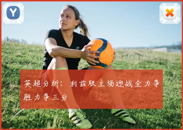 英超分析：利兹联主场迎战全力争胜力争三分