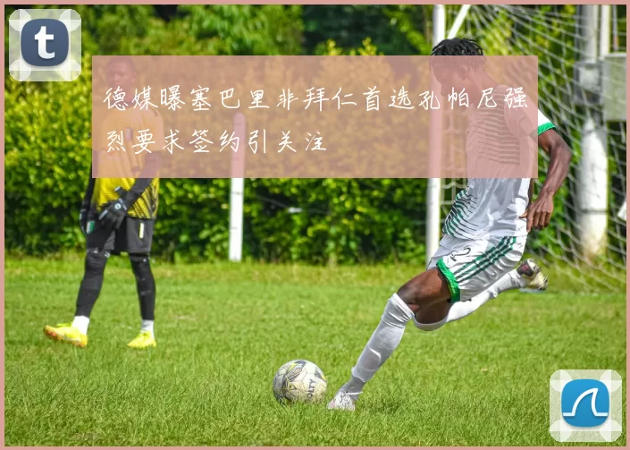 德媒曝塞巴里非拜仁首选孔帕尼强烈要求签约引关注