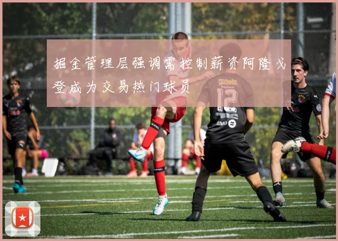 掘金管理层强调需控制薪资阿隆戈登成为交易热门球员