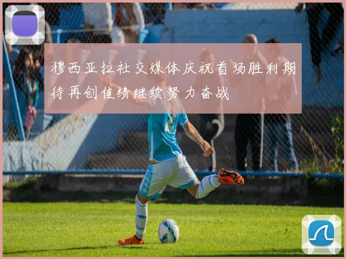 穆西亚拉社交媒体庆祝首场胜利期待再创佳绩继续努力奋战