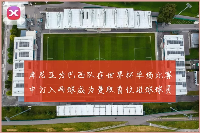 库尼亚为巴西队在世界杯单场比赛中打入两球成为曼联首位进球球员