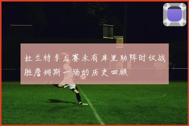 杜兰特季后赛未有库里助阵时仅战胜詹姆斯一场的历史回顾