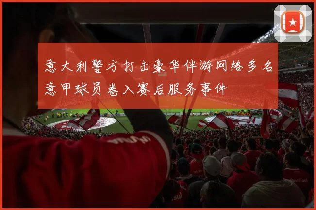 意大利警方打击豪华伴游网络多名意甲球员卷入赛后服务事件