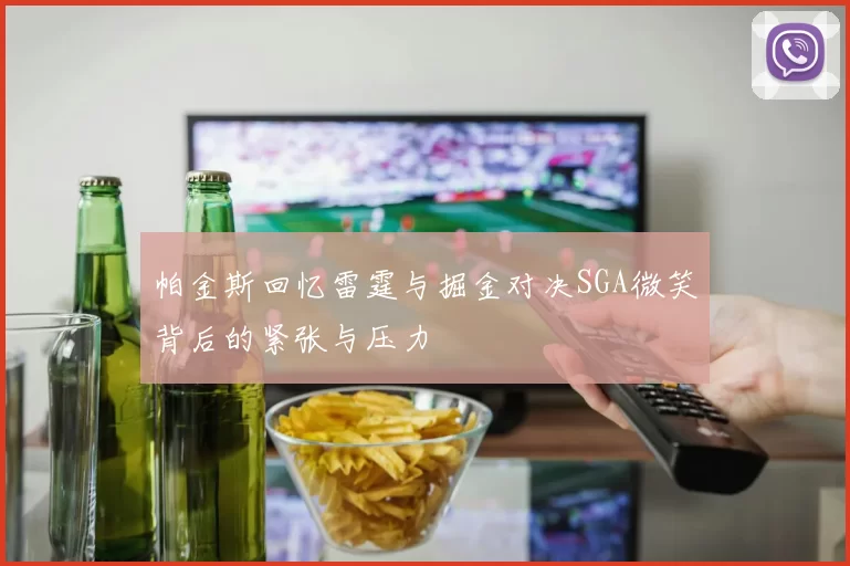 帕金斯回忆雷霆与掘金对决SGA微笑背后的紧张与压力