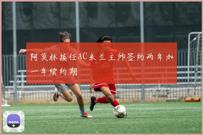 阿莫林接任AC米兰主帅签约两年加一年续约期