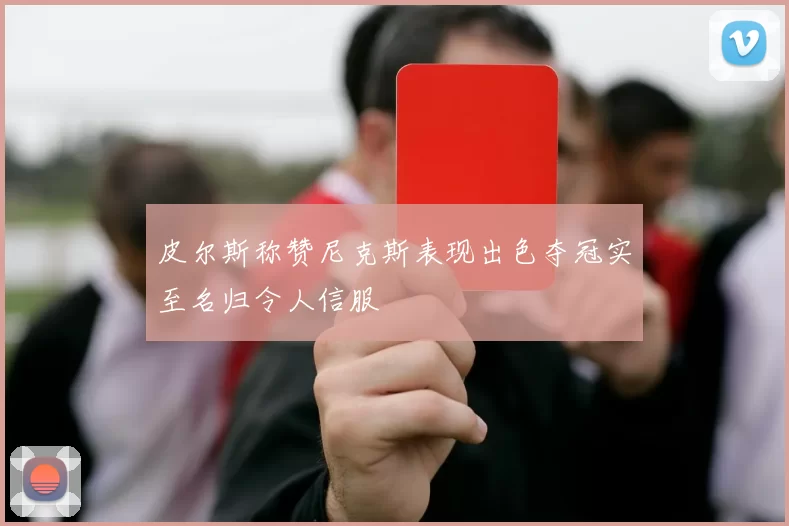 皮尔斯称赞尼克斯表现出色夺冠实至名归令人信服