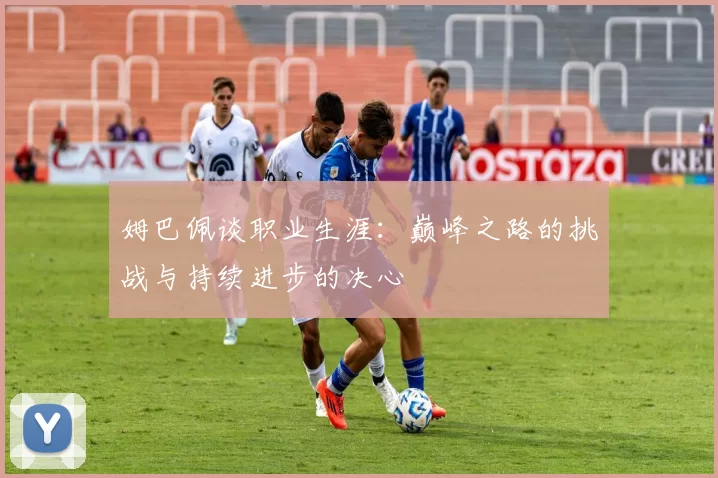 姆巴佩谈职业生涯：巅峰之路的挑战与持续进步的决心