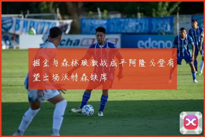掘金与森林狼激战成平阿隆戈登有望出场沃特森缺席