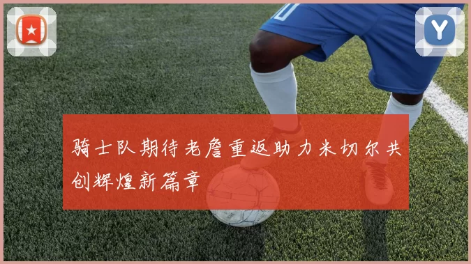 骑士队期待老詹重返助力米切尔共创辉煌新篇章