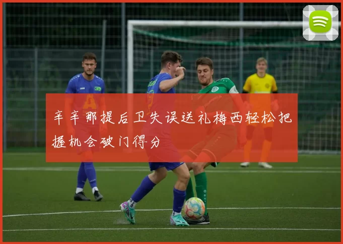 辛辛那提后卫失误送礼梅西轻松把握机会破门得分