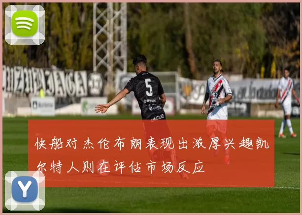 快船对杰伦布朗表现出浓厚兴趣凯尔特人则在评估市场反应