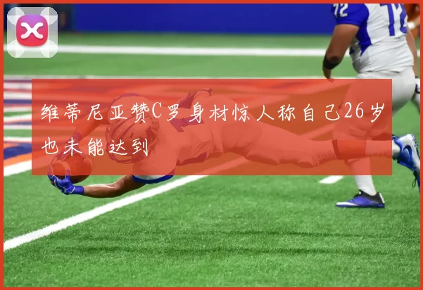 维蒂尼亚赞C罗身材惊人称自己26岁也未能达到
