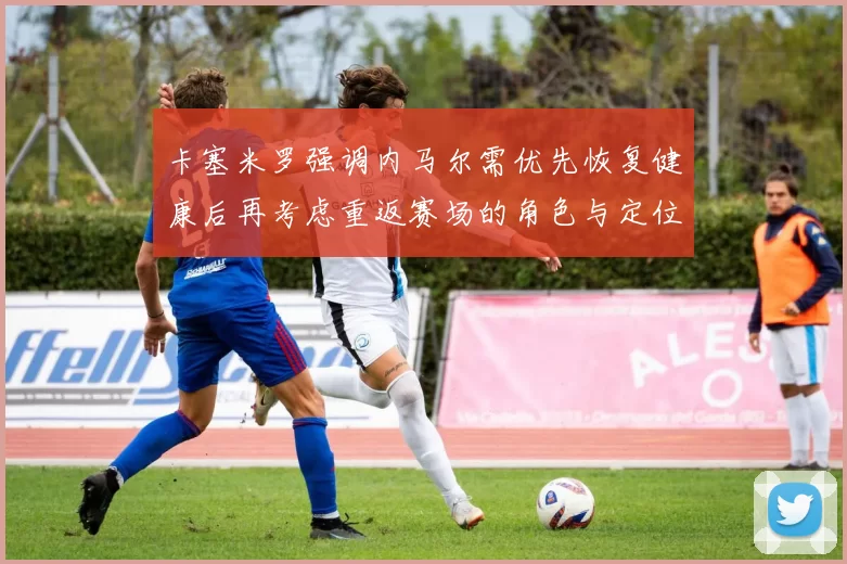 卡塞米罗强调内马尔需优先恢复健康后再考虑重返赛场的角色与定位