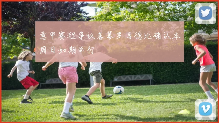 意甲赛程争议落幕罗马德比确认本周日如期举行