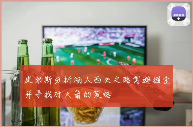 皮尔斯分析湖人西决之路需避掘金并寻找对火箭的策略