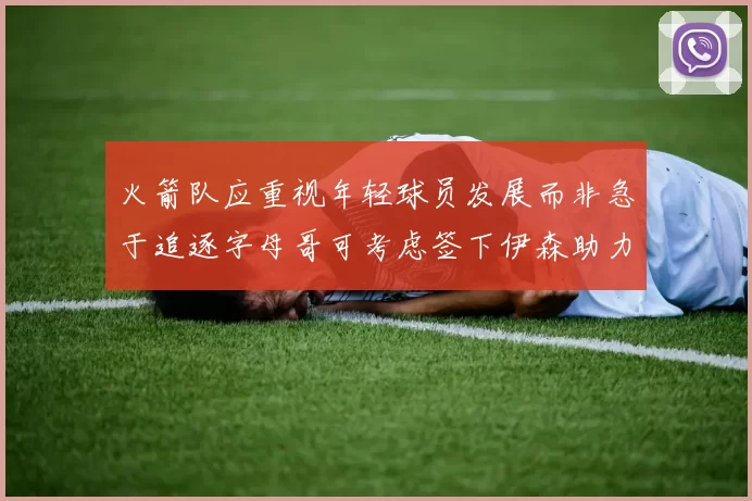 火箭队应重视年轻球员发展而非急于追逐字母哥可考虑签下伊森助力成长
