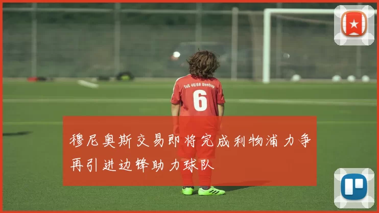 穆尼奥斯交易即将完成利物浦力争再引进边锋助力球队