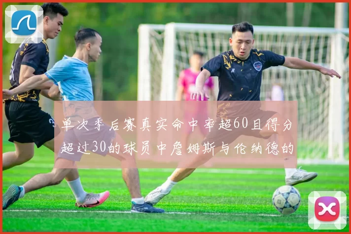 单次季后赛真实命中率超60且得分超过30的球员中詹姆斯与伦纳德的传奇表现