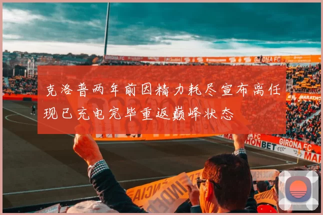 克洛普两年前因精力耗尽宣布离任现已充电完毕重返巅峰状态