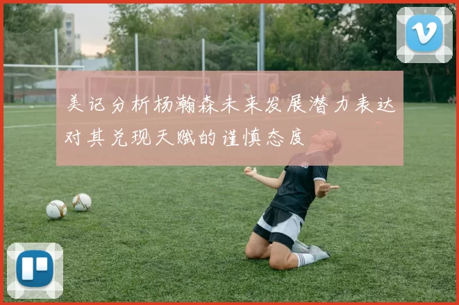 美记分析杨瀚森未来发展潜力表达对其兑现天赋的谨慎态度