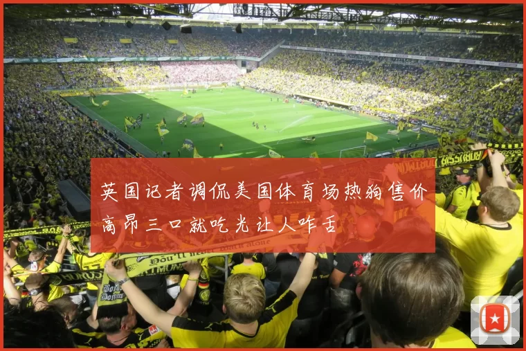 英国记者调侃美国体育场热狗售价高昂三口就吃光让人咋舌