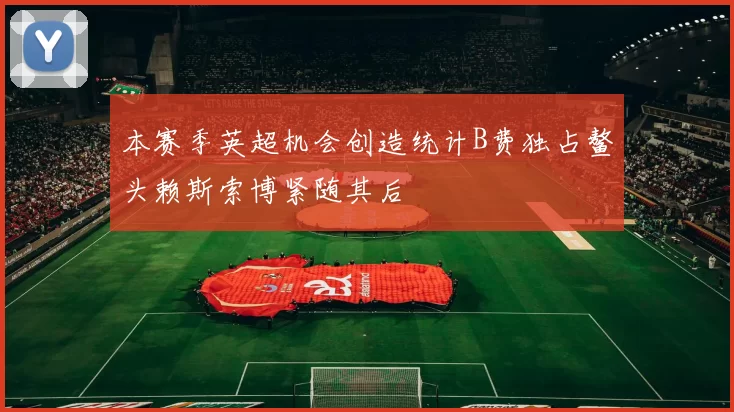 本赛季英超机会创造统计B费独占鳌头赖斯索博紧随其后